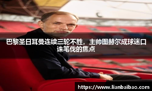 巴黎圣日耳曼连续三轮不胜，主帅图赫尔成球迷口诛笔伐的焦点