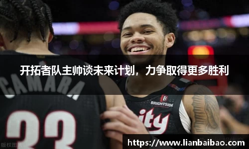 开拓者队主帅谈未来计划，力争取得更多胜利